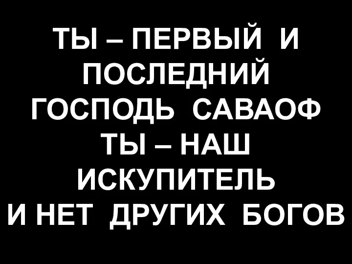 ТЫ – ПЕРВЫЙ И ПОСЛЕДНИЙ ГОСПОДЬ САВАОФ ТЫ – НАШ ИСКУПИТЕЛЬ И НЕТ ДРУГИХ БОГОВ