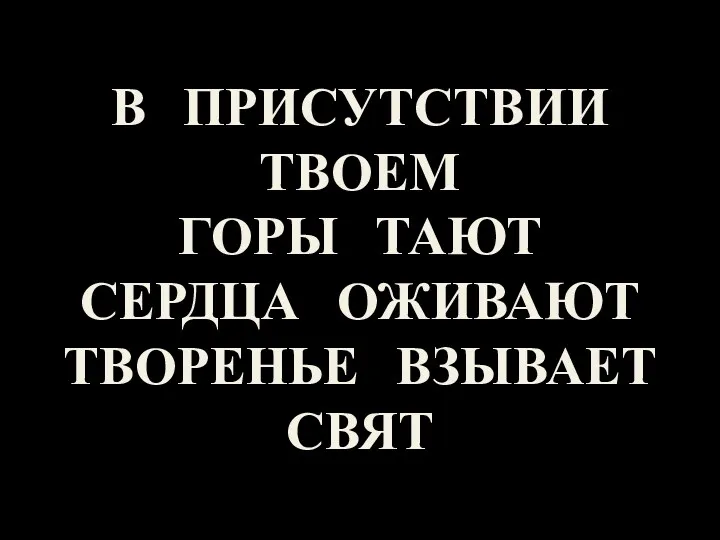 В ПРИСУТСТВИИ ТВОЕМ ГОРЫ ТАЮТ СЕРДЦА ОЖИВАЮТ ТВОРЕНЬЕ ВЗЫВАЕТ СВЯТ