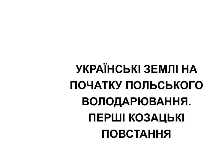 УКРАЇНСЬКІ ЗЕМЛІ НА ПОЧАТКУ ПОЛЬСЬКОГО ВОЛОДАРЮВАННЯ. ПЕРШІ КОЗАЦЬКІ ПОВСТАННЯ