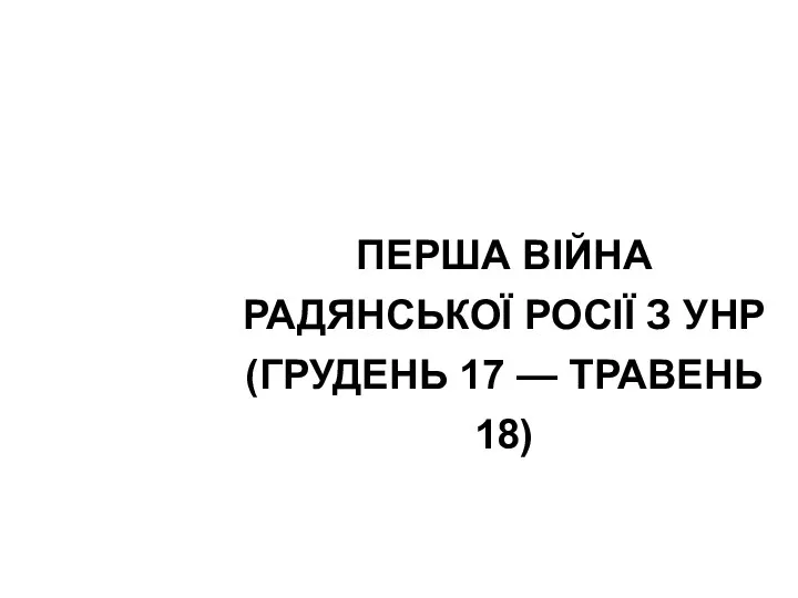 ПЕРША ВІЙНА РАДЯНСЬКОЇ РОСІЇ З УНР(ГРУДЕНЬ 17 — ТРАВЕНЬ 18)