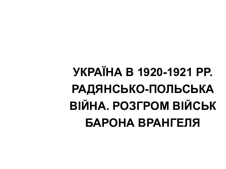 УКРАЇНА В 1920-1921 РР. РАДЯНСЬКО-ПОЛЬСЬКА ВІЙНА. РОЗГРОМ ВІЙСЬК БАРОНА ВРАНГЕЛЯ