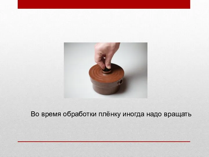 Во время обработки плёнку иногда надо вращать