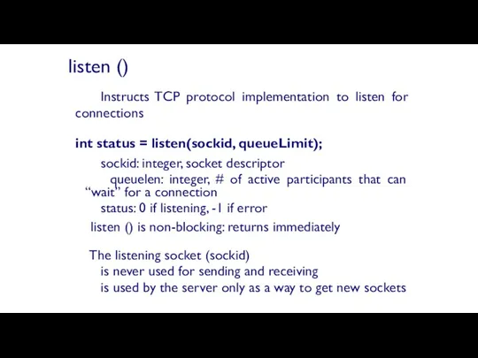 Instructs TCP protocol implementation to listen for connections int status = listen(sockid, queueLimit);