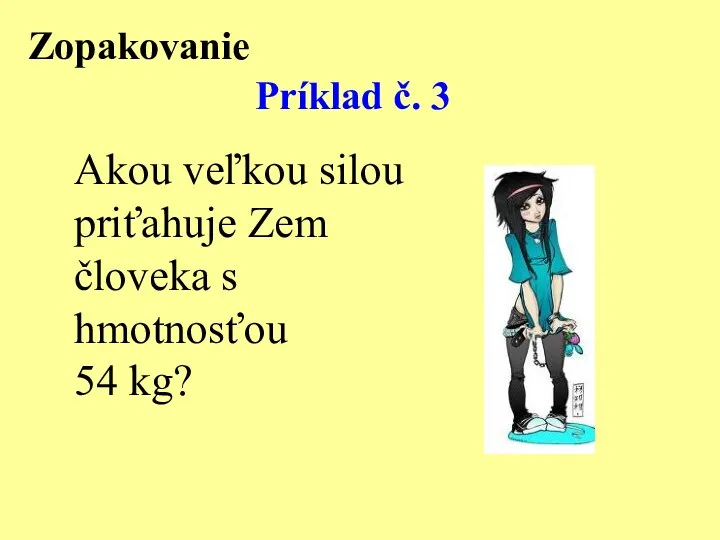 Príklad č. 3 Akou veľkou silou priťahuje Zem človeka s hmotnosťou 54 kg? Zopakovanie