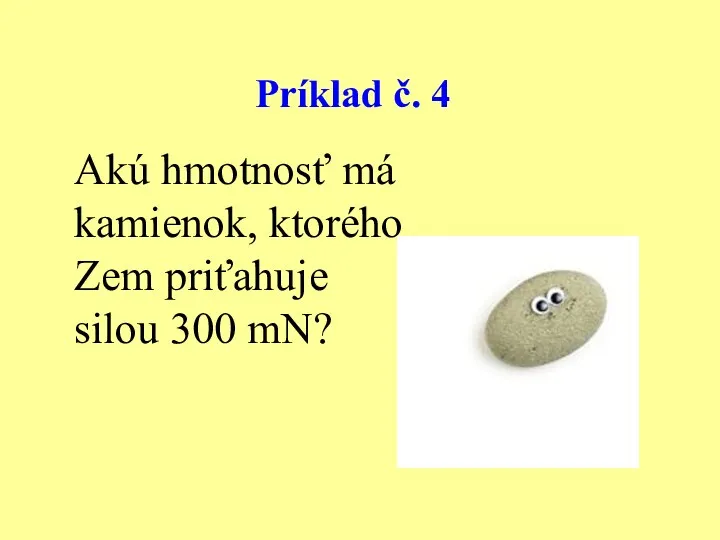 Príklad č. 4 Akú hmotnosť má kamienok, ktorého Zem priťahuje silou 300 mN?