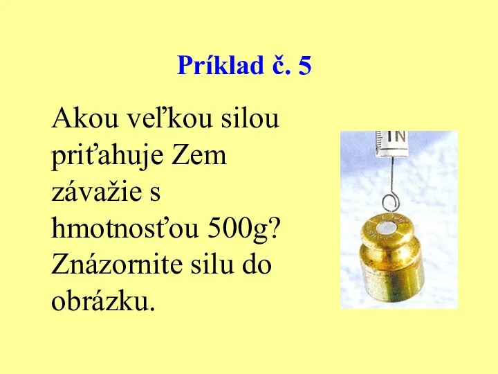 Príklad č. 5 Akou veľkou silou priťahuje Zem závažie s hmotnosťou 500g? Znázornite silu do obrázku.