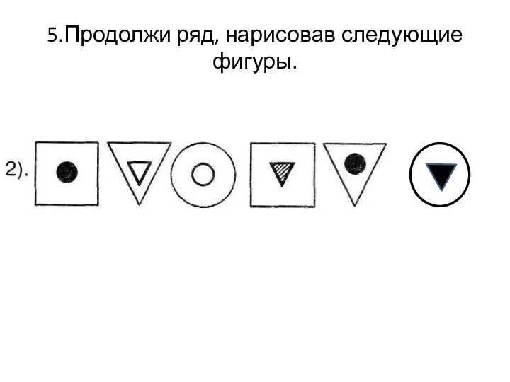 5.Продолжи ряд, нарисовав следующие фигуры.