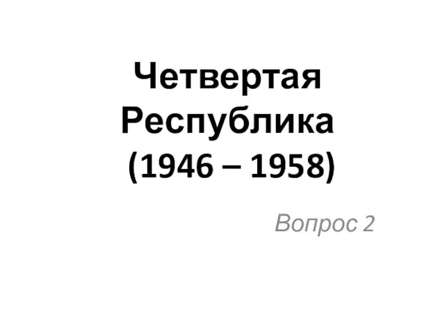 Четвертая Республика (1946 – 1958) Вопрос 2