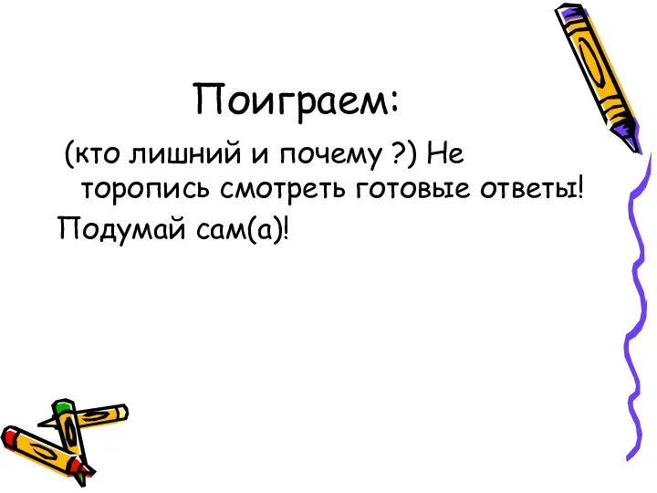 Поиграем: (кто лишний и почему ?) Не торопись смотреть готовые ответы! Подумай сам(а)!