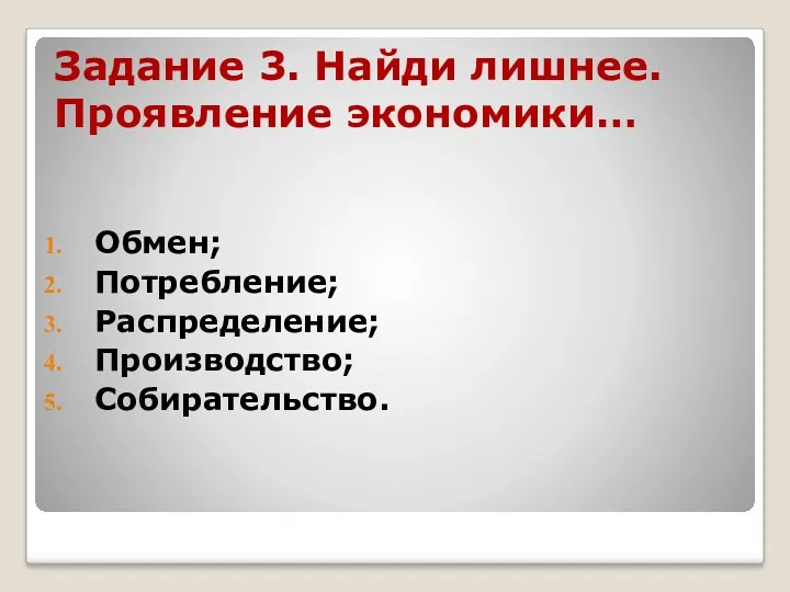 Задание 3. Найди лишнее. Проявление экономики… Обмен; Потребление; Распределение; Производство; Собирательство.