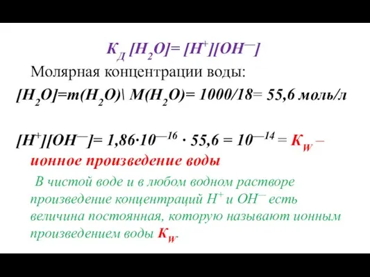 КД [H2O]= [H+][OH—] Молярная концентрации воды: [H2O]=m(H2O)\ M(H2O)= 1000/18= 55,6 моль/л [H+][OH—]= 1,86·10—16