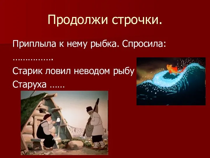 Продолжи строчки. Приплыла к нему рыбка. Спросила: ……………. Старик ловил неводом рыбу Старуха ……