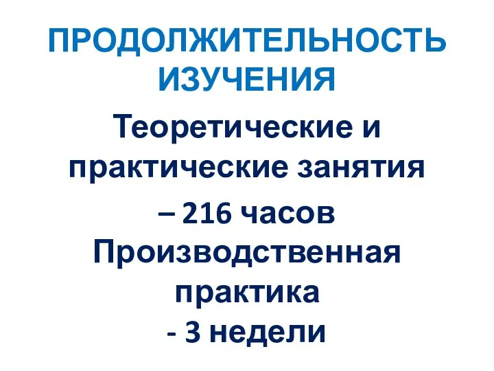 ПРОДОЛЖИТЕЛЬНОСТЬ ИЗУЧЕНИЯ Теоретические и практические занятия – 216 часов Производственная практика - 3 недели