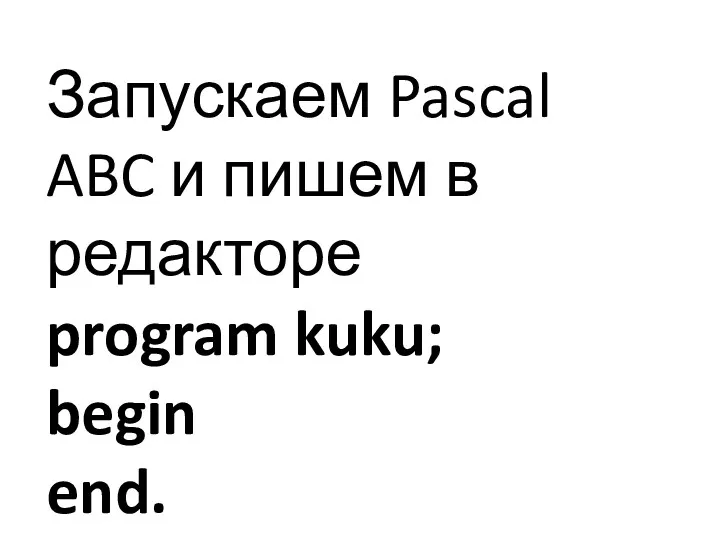 Запускаем Pascal ABC и пишем в редакторе program kuku; begin end.