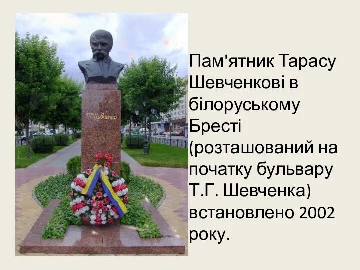 Пам'ятник Тарасу Шевченкові в білоруському Бресті (розташований на початку бульвару Т.Г. Шевченка) встановлено 2002 року.