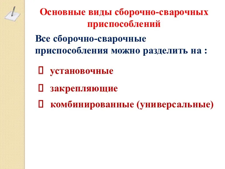 Основные виды сборочно-сварочных приспособлений Все сборочно-сварочные приспособления можно разделить на : установочные закрепляющие комбинированные (универсальные)