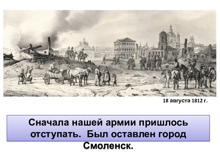 Сначала нашей армии пришлось отступать. Был оставлен город Смоленск. 18 августа 1812 г.