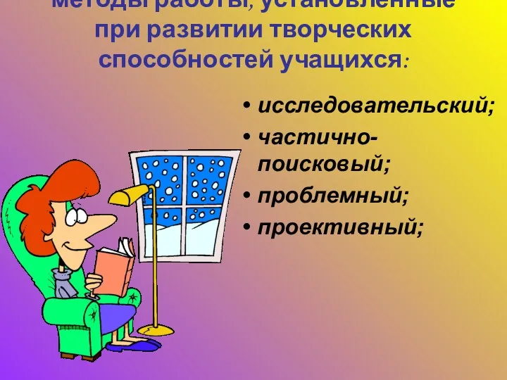 методы работы, установленные при развитии творческих способностей учащихся: исследовательский; частично-поисковый; проблемный; проективный;