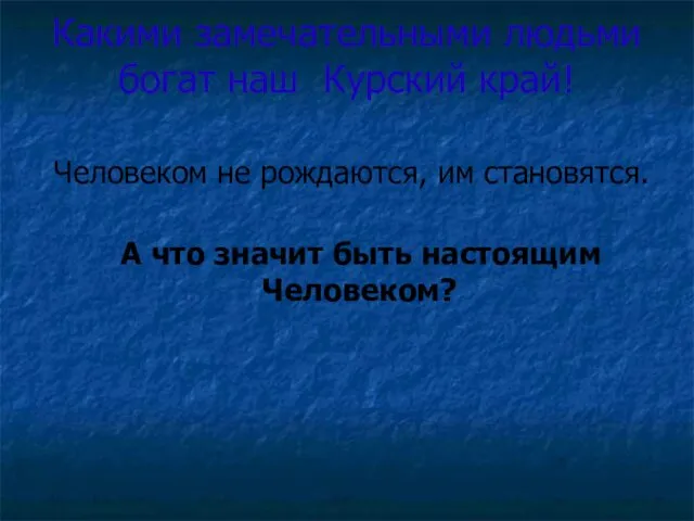 Какими замечательными людьми богат наш Курский край! Человеком не рождаются,