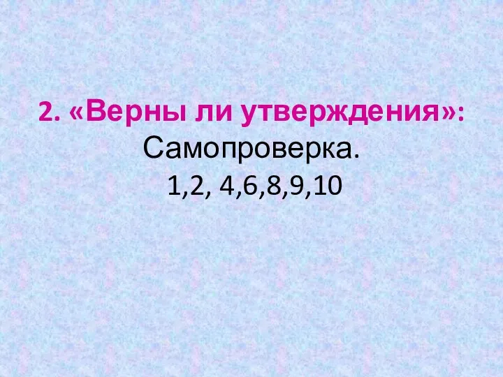 2. «Верны ли утверждения»: Самопроверка. 1,2, 4,6,8,9,10