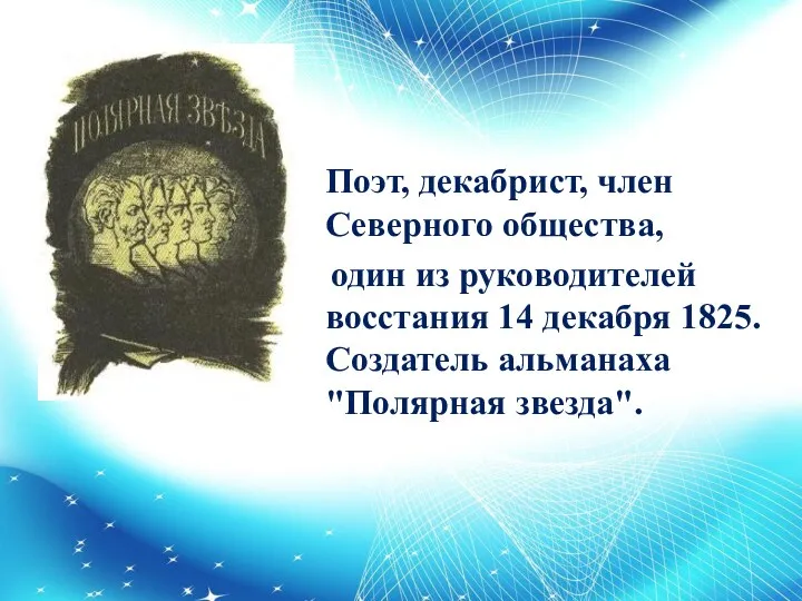 Поэт, декабрист, член Северного общества, один из руководителей восстания 14 декабря 1825. Создатель альманаха "Полярная звезда".