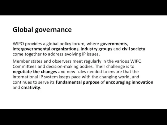 Global governance WIPO provides a global policy forum, where governments, intergovernmental organizations, industry