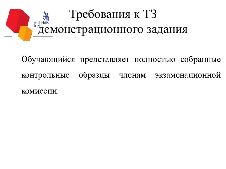 Требования к ТЗ демонстрационного задания Обучающийся представляет полностью собранные контрольные образцы членам экзаменационной комиссии.