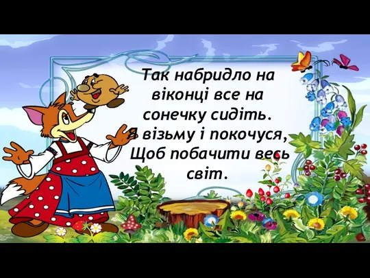 Так набридло на віконці все на сонечку сидіть. Я візьму і покочуся, Щоб побачити весь світ.