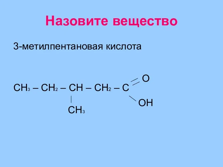 Назовите вещество 3-метилпентановая кислота СH3 – СH2 – СH – СH2 – С О ОН СН3