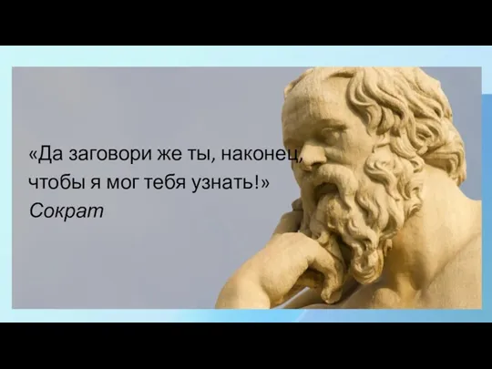 «Да заговори же ты, наконец, чтобы я мог тебя узнать!» Сократ