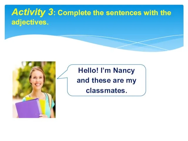 Activity 3: Complete the sentences with the adjectives. Hello! I’m Nancy and these are my classmates.