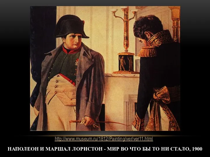 НАПОЛЕОН И МАРШАЛ ЛОРИСТОН - МИР ВО ЧТО БЫ ТО НИ СТАЛО, 1900 http://www.museum.ru/1812/Painting/ver/ver11.html