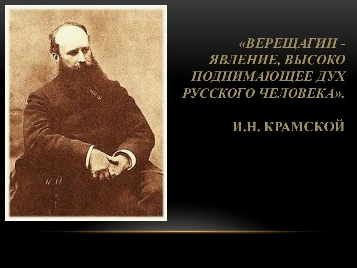 «ВЕРЕЩАГИН - ЯВЛЕНИЕ, ВЫСОКО ПОДНИМАЮЩЕЕ ДУХ РУССКОГО ЧЕЛОВЕКА». И.Н. КРАМСКОЙ