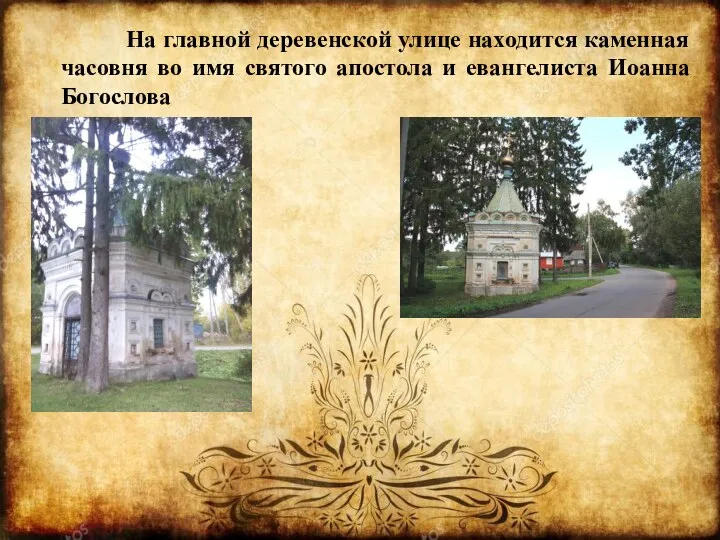 На главной деревенской улице находится каменная часовня во имя святого апостола и евангелиста Иоанна Богослова
