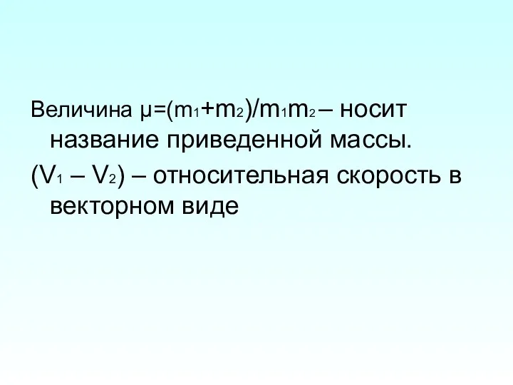 Величина μ=(m1+m2)/m1m2 – носит название приведенной массы. (V1 – V2) – относительная скорость в векторном виде