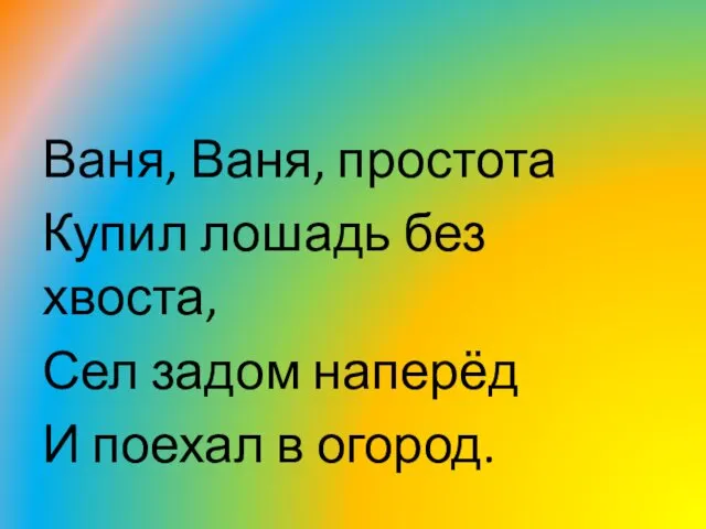 Ваня, Ваня, простота Купил лошадь без хвоста, Сел задом наперёд И поехал в огород.