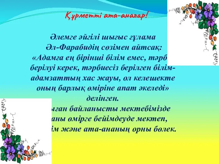 Құрметті ата-аналар! Әлемге әйгілі шығыс ғұлама Әл-Фарабидің сөзімен айтсақ: «Адамға