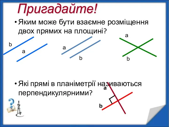 Яким може бути взаємне розміщення двох прямих на площині? Які прямі в планіметрії називаються перпендикулярними? Пригадайте!