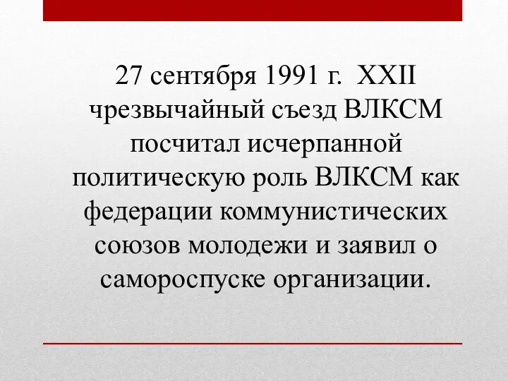 27 сентября 1991 г. XXII чрезвычайный съезд ВЛКСМ посчитал исчерпанной политическую роль ВЛКСМ