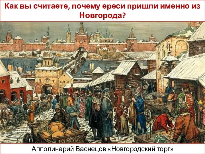 Апполинарий Васнецов «Новгородский торг» Как вы считаете, почему ереси пришли именно из Новгорода?