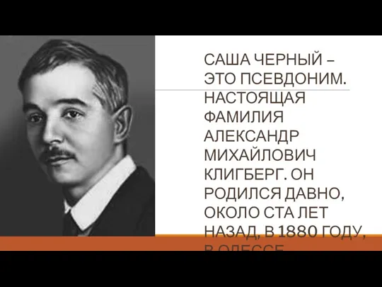 САША ЧЕРНЫЙ – ЭТО ПСЕВДОНИМ. НАСТОЯЩАЯ ФАМИЛИЯ АЛЕКСАНДР МИХАЙЛОВИЧ КЛИГБЕРГ.