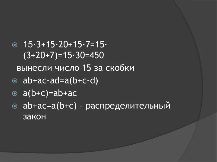 15∙3+15∙20+15∙7=15∙(3+20+7)=15∙30=450 вынесли число 15 за скобки ab+ac-ad=a(b+c-d) a(b+c)=ab+ac ab+ac=a(b+c) – распределительный закон