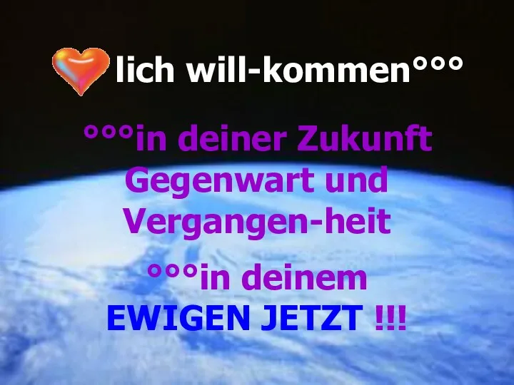 lich will-kommen°°° °°°in deiner Zukunft Gegenwart und Vergangen-heit °°°in deinem EWIGEN JETZT !!!