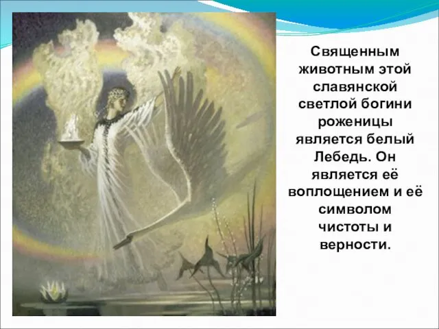 Священным животным этой славянской светлой богини роженицы является белый Лебедь. Он является её