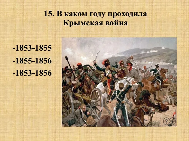 15. В каком году проходила Крымская война -1853-1855 -1855-1856 -1853-1856