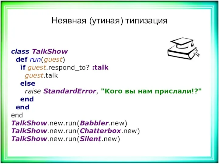 Неявная (утиная) типизация class TalkShow def run(guest) if guest.respond_to? :talk guest.talk else raise