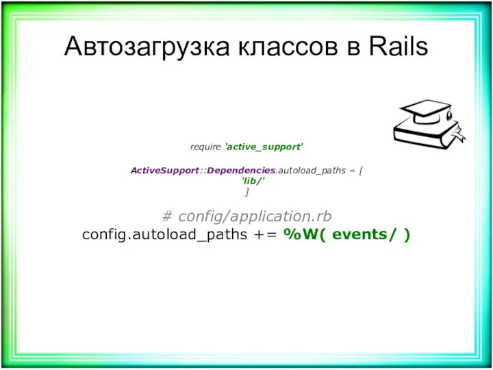 Автозагрузка классов в Rails require 'active_support' ActiveSupport::Dependencies.autoload_paths = [ 'lib/' ] # config/application.rb