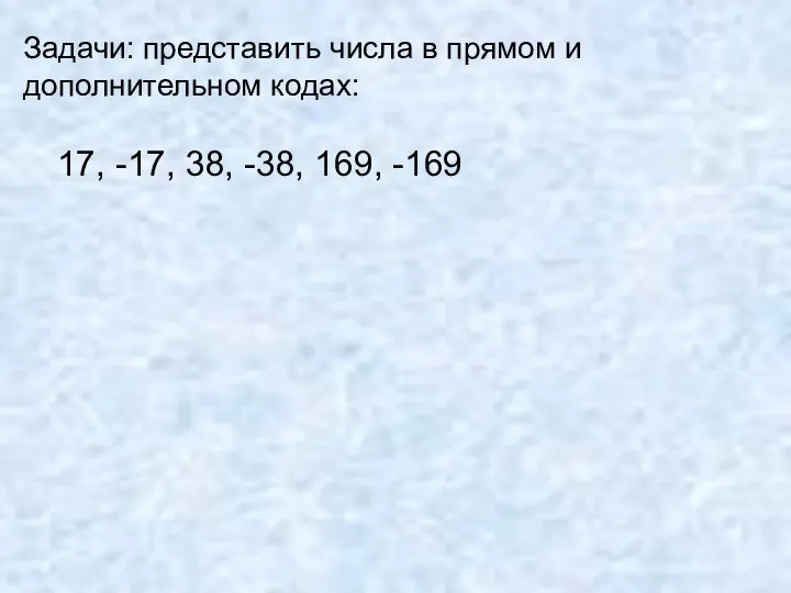 Задачи: представить числа в прямом и дополнительном кодах: 17, -17, 38, -38, 169, -169