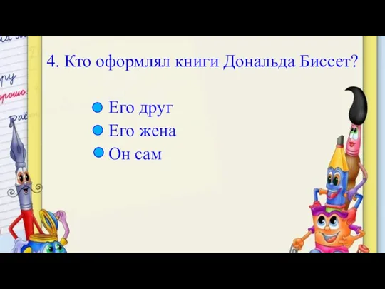 4. Кто оформлял книги Дональда Биссет? Его друг Его жена Он сам