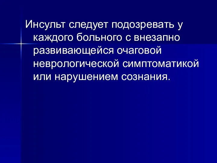 Инсульт следует подозревать у каждого больного с внезапно развивающейся очаговой неврологической симптоматикой или нарушением сознания.